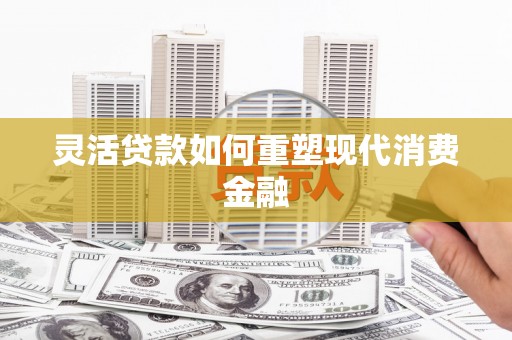 湖西灵活贷款如何重塑现代消费金融