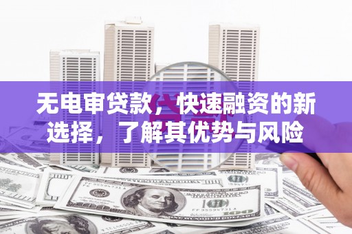 湖西无电审贷款，快速融资的新选择，了解其优势与风险
