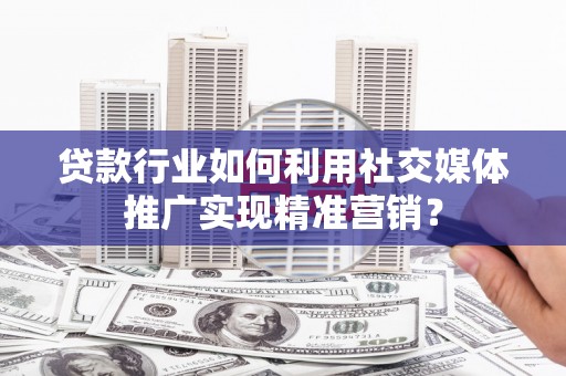 湖西贷款行业如何利用社交媒体推广实现精准营销？