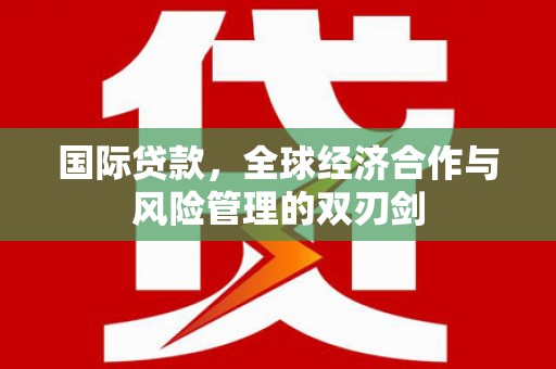 湖西国际贷款，全球经济合作与风险管理的双刃剑