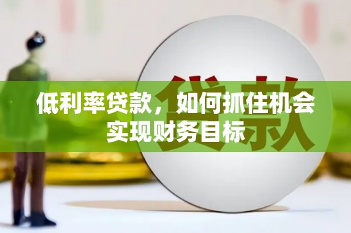 湖西低利率贷款，如何抓住机会实现财务目标