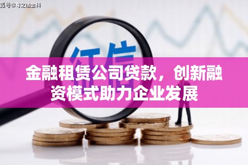 湖西金融租赁公司贷款，创新融资模式助力企业发展