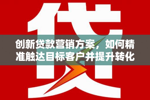 湖西创新贷款营销方案，如何精准触达目标客户并提升转化率