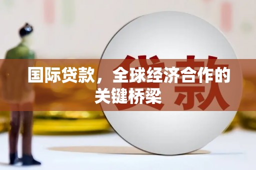 湖西国际贷款，全球经济合作的关键桥梁