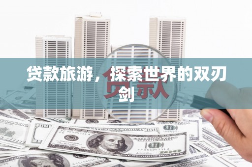 湖西贷款旅游，探索世界的双刃剑