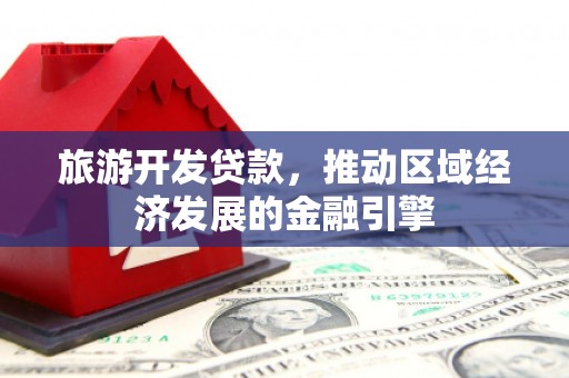 湖西旅游开发贷款，推动区域经济发展的金融引擎