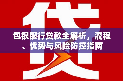 湖西包银银行贷款全解析，流程、优势与风险防控指南