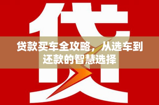 湖西贷款买车全攻略，从选车到还款的智慧选择