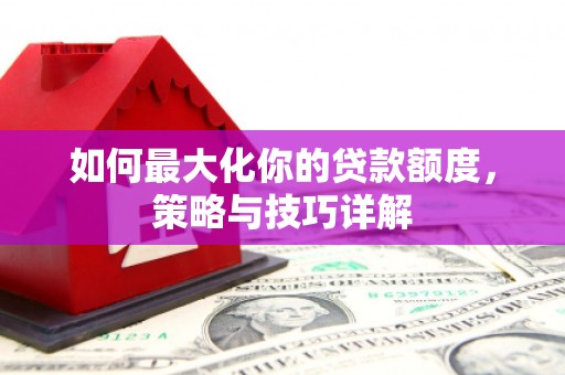 湖西如何最大化你的贷款额度，策略与技巧详解