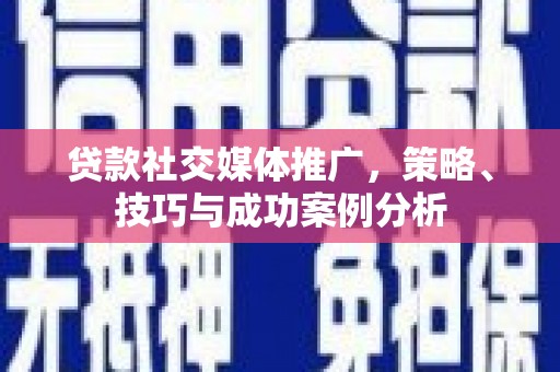 湖西贷款社交媒体推广，策略、技巧与成功案例分析