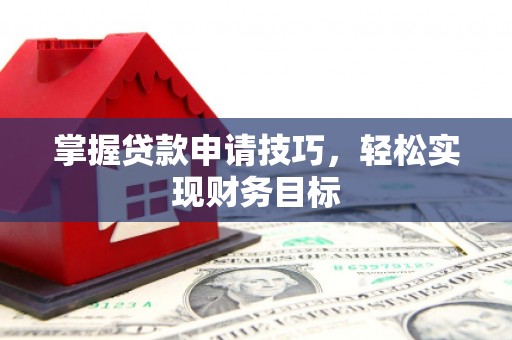 湖西掌握贷款申请技巧，轻松实现财务目标