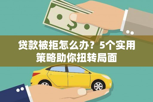 湖西贷款被拒怎么办？5个实用策略助你扭转局面