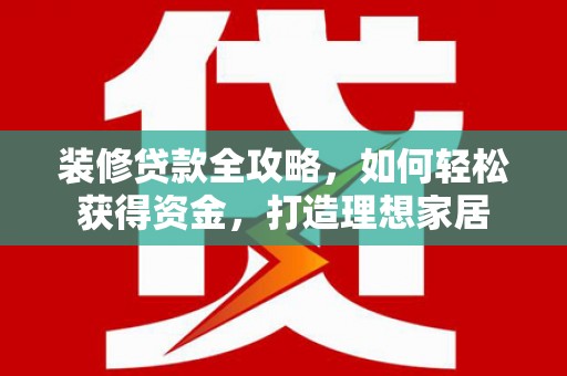 湖西装修贷款全攻略，如何轻松获得资金，打造理想家居