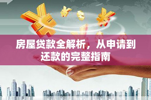 湖西房屋贷款全解析，从申请到还款的完整指南