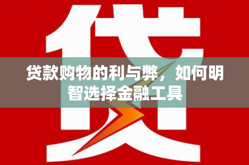 湖西贷款购物的利与弊，如何明智选择金融工具