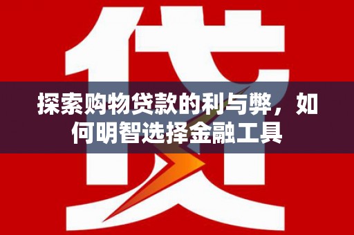 湖西探索购物贷款的利与弊，如何明智选择金融工具