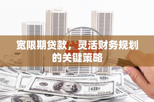 湖西宽限期贷款，灵活财务规划的关键策略
