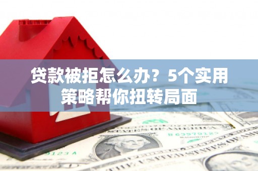 湖西贷款被拒怎么办？5个实用策略帮你扭转局面