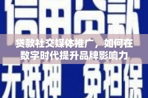 湖西贷款社交媒体推广，如何在数字时代提升品牌影响力