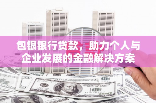 湖西包银银行贷款，助力个人与企业发展的金融解决方案