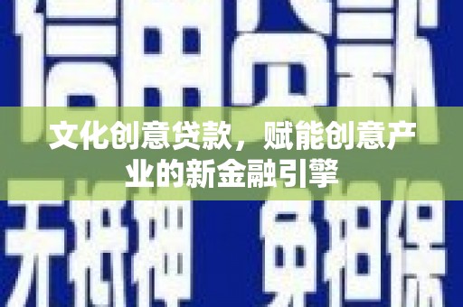 湖西文化创意贷款，赋能创意产业的新金融引擎