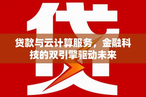 湖西贷款与云计算服务，金融科技的双引擎驱动未来