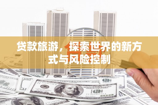 湖西贷款旅游，探索世界的新方式与风险控制