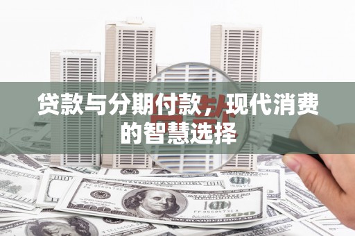 湖西贷款与分期付款，现代消费的智慧选择