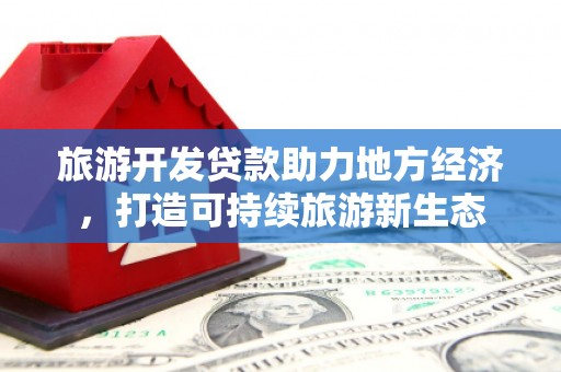 湖西旅游开发贷款助力地方经济，打造可持续旅游新生态