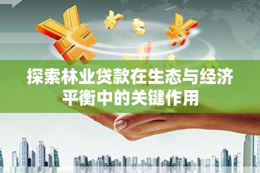 湖西探索林业贷款在生态与经济平衡中的关键作用