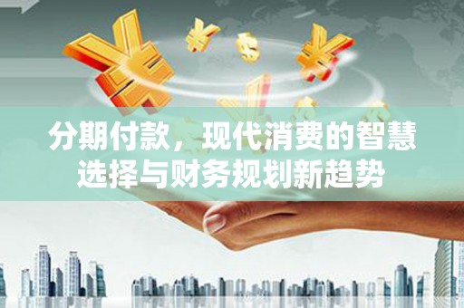 湖西分期付款，现代消费的智慧选择与财务规划新趋势