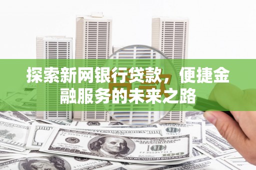 湖西探索新网银行贷款，便捷金融服务的未来之路