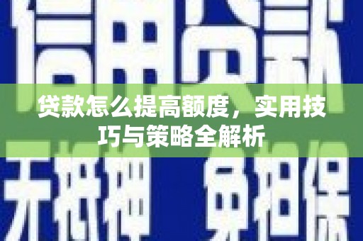 湖西贷款怎么提高额度，实用技巧与策略全解析