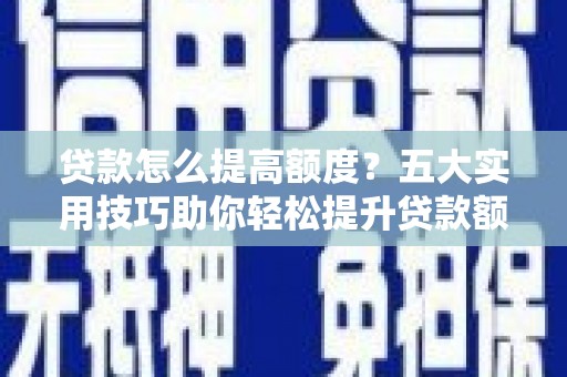 湖西贷款怎么提高额度？五大实用技巧助你轻松提升贷款额度