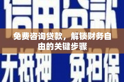 湖西免费咨询贷款，解锁财务自由的关键步骤