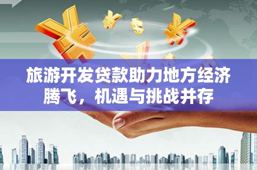 湖西旅游开发贷款助力地方经济腾飞，机遇与挑战并存