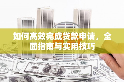 湖西如何高效完成贷款申请，全面指南与实用技巧