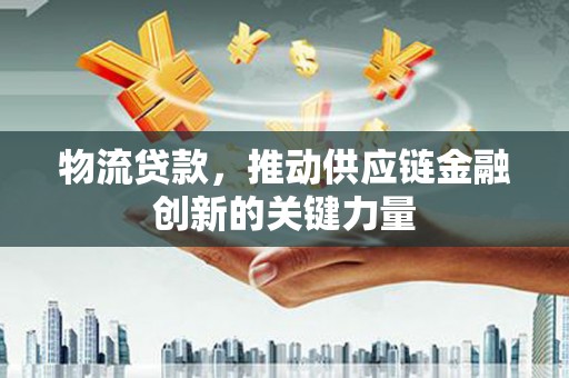 湖西物流贷款，推动供应链金融创新的关键力量