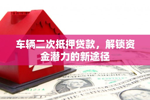 湖西车辆二次抵押贷款，解锁资金潜力的新途径