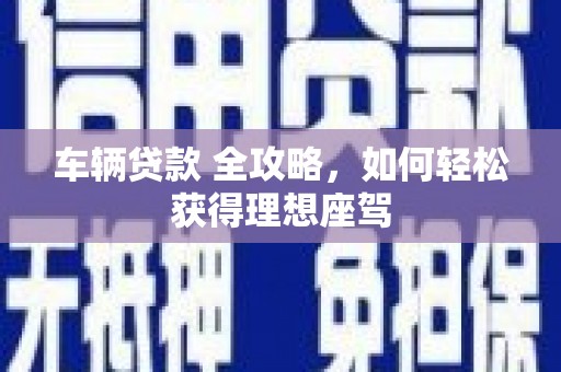 湖西车辆贷款 全攻略，如何轻松获得理想座驾