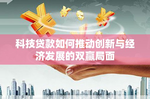 湖西科技贷款如何推动创新与经济发展的双赢局面