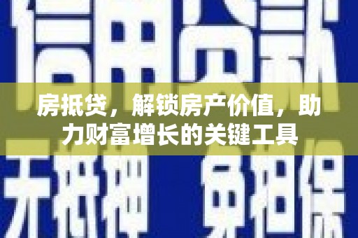 湖西房抵贷，解锁房产价值，助力财富增长的关键工具