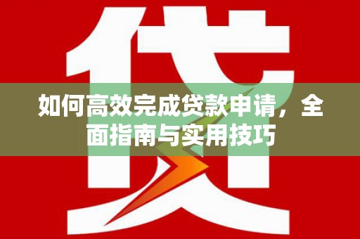湖西如何高效完成贷款申请，全面指南与实用技巧