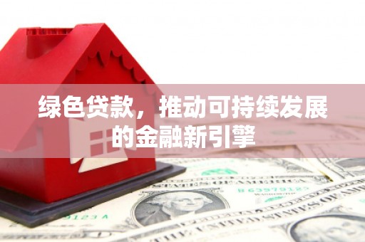 湖西绿色贷款，推动可持续发展的金融新引擎