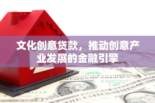 湖西文化创意贷款，推动创意产业发展的金融引擎