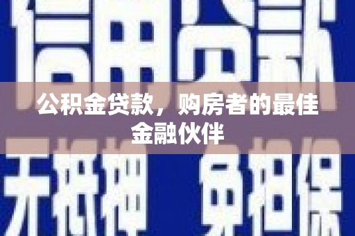 湖西公积金贷款，购房者的最佳金融伙伴