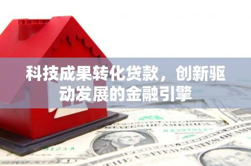 湖西科技成果转化贷款，创新驱动发展的金融引擎