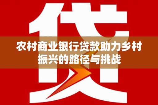 湖西农村商业银行贷款助力乡村振兴的路径与挑战