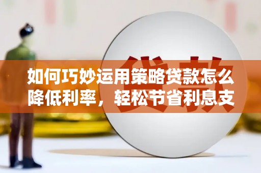 湖西如何巧妙运用策略贷款怎么降低利率，轻松节省利息支出