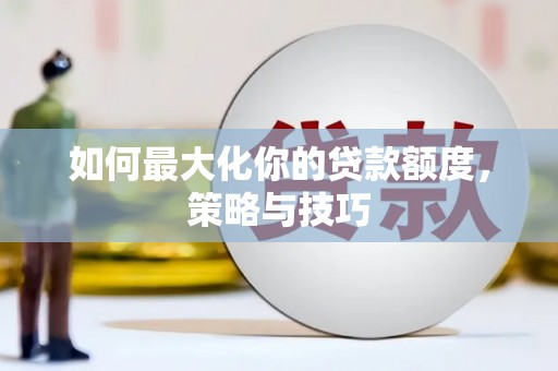 湖西如何最大化你的贷款额度，策略与技巧